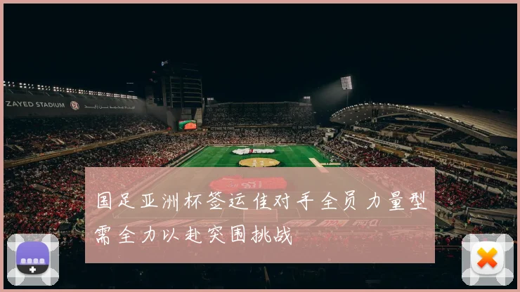 国足亚洲杯签运佳对手全员力量型需全力以赴突围挑战